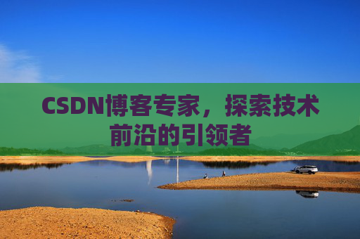 CSDN博客专家，探索技术前沿的引领者
